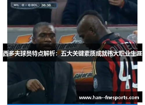 西多夫球员特点解析：五大关键素质成就伟大职业生涯