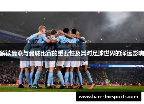 解读曼联与曼城比赛的重要性及其对足球世界的深远影响