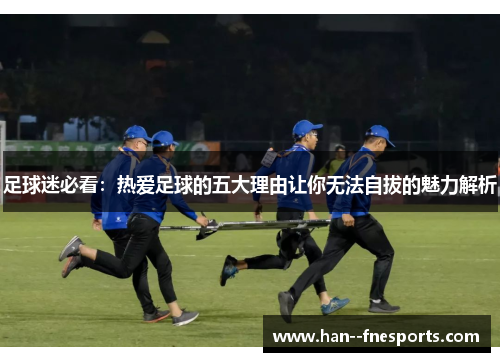 足球迷必看：热爱足球的五大理由让你无法自拔的魅力解析