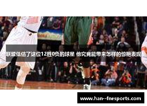 联盟低估了这位12胜0负的球星 他究竟能带来怎样的惊艳表现 联盟低估了这位12胜0负的球星 他究竟能带来怎样的惊艳表现