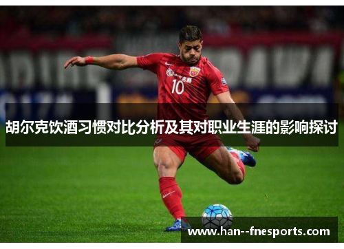 胡尔克饮酒习惯对比分析及其对职业生涯的影响探讨