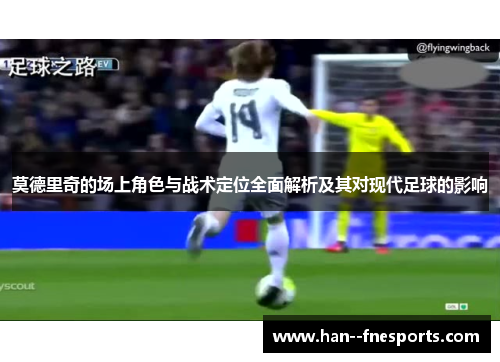 莫德里奇的场上角色与战术定位全面解析及其对现代足球的影响