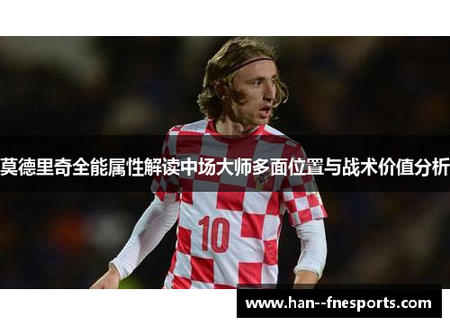 莫德里奇全能属性解读中场大师多面位置与战术价值分析