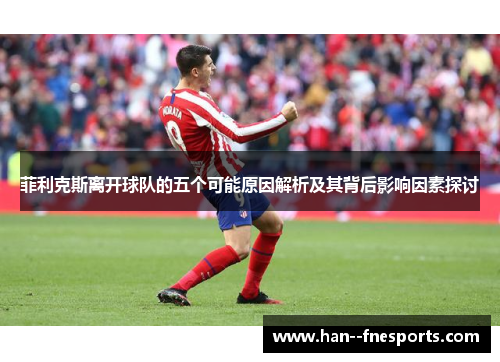 菲利克斯离开球队的五个可能原因解析及其背后影响因素探讨