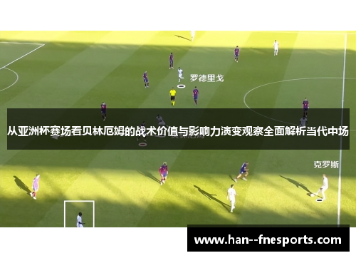 从亚洲杯赛场看贝林厄姆的战术价值与影响力演变观察全面解析当代中场