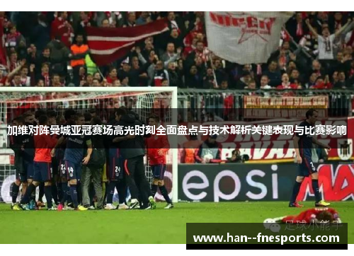 加维对阵曼城亚冠赛场高光时刻全面盘点与技术解析关键表现与比赛影响