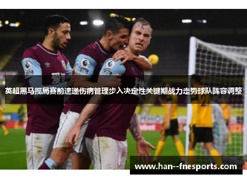 英超黑马搅局赛前速递伤病管理步入决定性关键期战力走势球队阵容调整 英超黑马搅局赛前速递伤病管理步入决定性关键期战力走势球队阵容调整