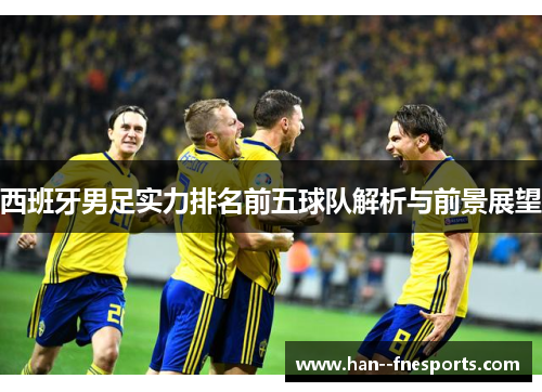西班牙男足实力排名前五球队解析与前景展望