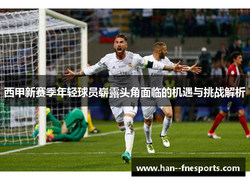 西甲新赛季年轻球员崭露头角面临的机遇与挑战解析