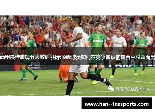 西甲最佳表现五大教训 揭示顶级球员如何在竞争激烈的联赛中脱颖而出 西甲最佳表现五大教训 揭示顶级球员如何在竞争激烈的联赛中脱颖而出