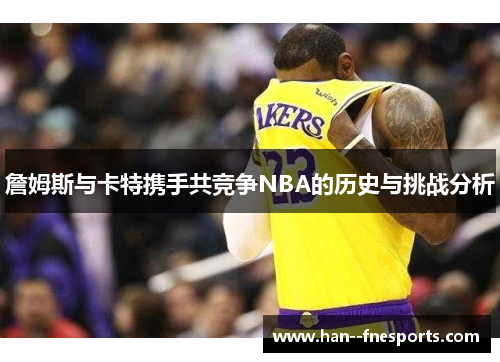 詹姆斯与卡特携手共竞争NBA的历史与挑战分析 詹姆斯与卡特携手共竞争NBA的历史与挑战分析