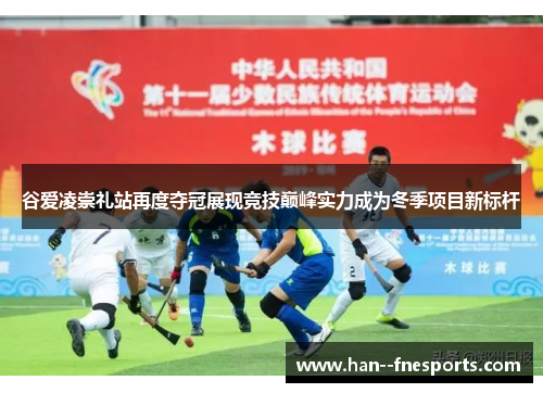 谷爱凌崇礼站再度夺冠展现竞技巅峰实力成为冬季项目新标杆 谷爱凌崇礼站再度夺冠展现竞技巅峰实力成为冬季项目新标杆