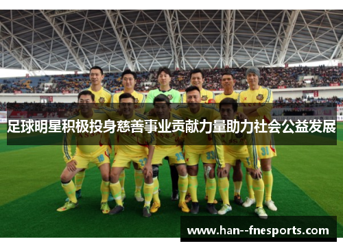 足球明星积极投身慈善事业贡献力量助力社会公益发展 足球明星积极投身慈善事业贡献力量助力社会公益发展