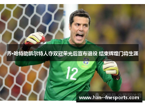 乔·哈特助凯尔特人夺双冠荣光后宣布退役 结束辉煌门将生涯