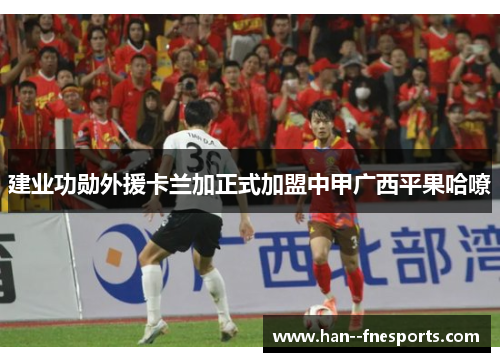 建业功勋外援卡兰加正式加盟中甲广西平果哈嘹