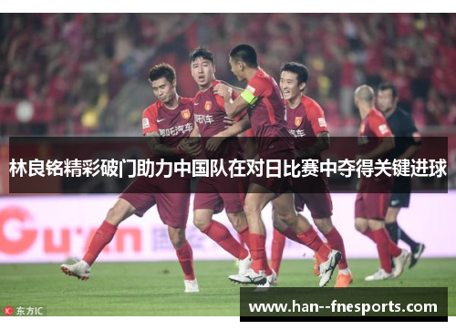 林良铭精彩破门助力中国队在对日比赛中夺得关键进球