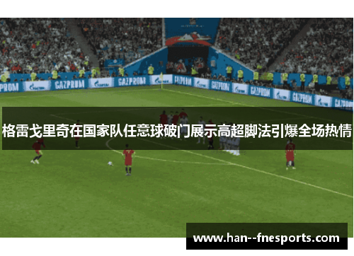 格雷戈里奇在国家队任意球破门展示高超脚法引爆全场热情 格雷戈里奇在国家队任意球破门展示高超脚法引爆全场热情