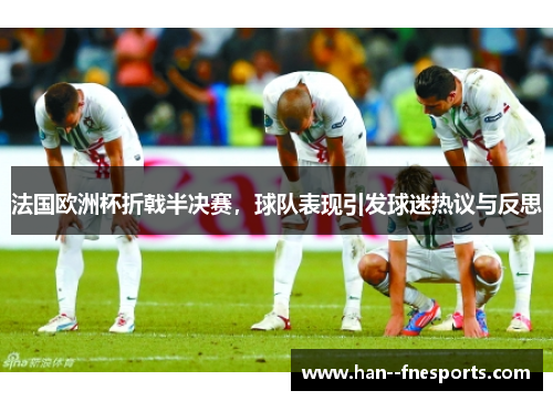 法国欧洲杯折戟半决赛,球队表现引发球迷热议与反思 法国欧洲杯折戟半决赛,球队表现引发球迷热议与反思
