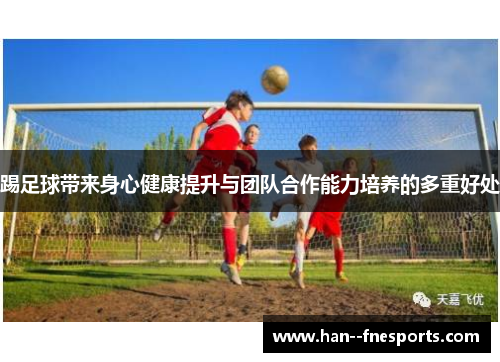踢足球带来身心健康提升与团队合作能力培养的多重好处 踢足球带来身心健康提升与团队合作能力培养的多重好处