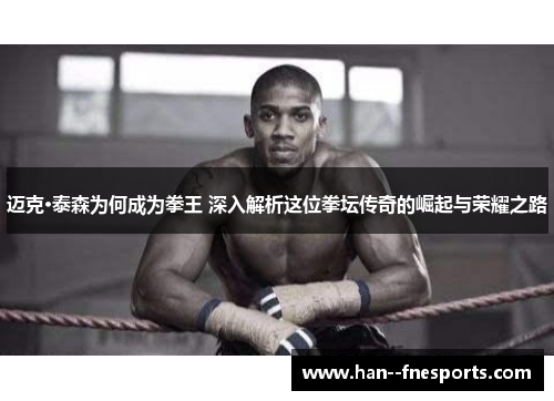 迈克·泰森为何成为拳王 深入解析这位拳坛传奇的崛起与荣耀之路 迈克·泰森为何成为拳王 深入解析这位拳坛传奇的崛起与荣耀之路