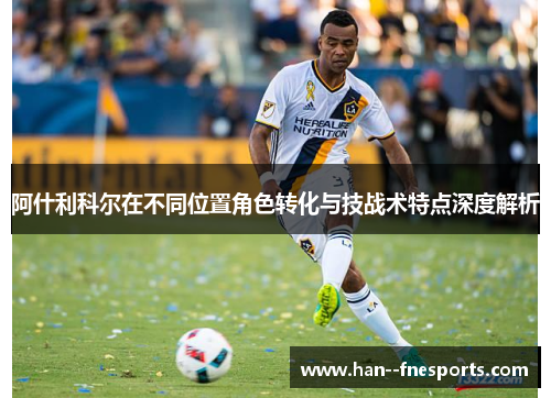 阿什利科尔在不同位置角色转化与技战术特点深度解析