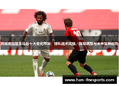阿诺德加盟皇马后十大变化预测：球队战术风格、阵容调整与未来发展趋势