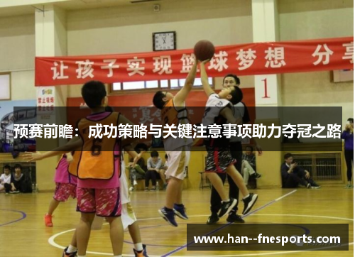 预赛前瞻：成功策略与关键注意事项助力夺冠之路