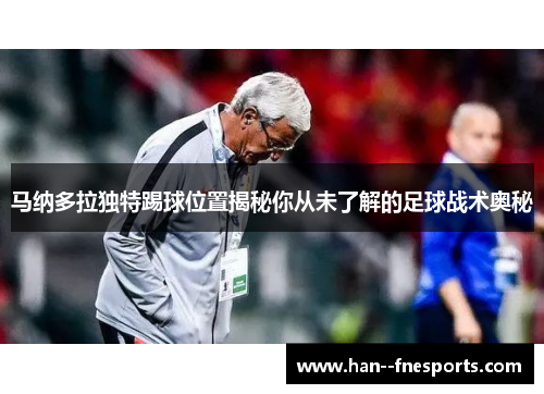 马纳多拉独特踢球位置揭秘你从未了解的足球战术奥秘 马纳多拉独特踢球位置揭秘你从未了解的足球战术奥秘
