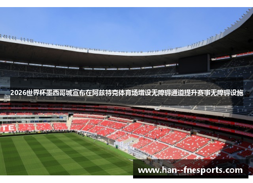 2026世界杯墨西哥城宣布在阿兹特克体育场增设无障碍通道提升赛事无障碍设施 2026世界杯墨西哥城宣布在阿兹特克体育场增设无障碍通道提升赛事无障碍设施