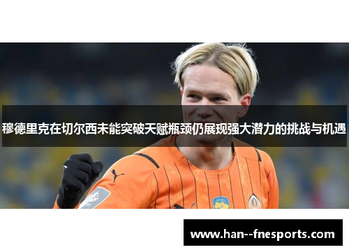 穆德里克在切尔西未能突破天赋瓶颈仍展现强大潜力的挑战与机遇 穆德里克在切尔西未能突破天赋瓶颈仍展现强大潜力的挑战与机遇