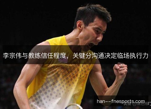 李宗伟与教练信任程度,关键分沟通决定临场执行力 李宗伟与教练信任程度,关键分沟通决定临场执行力