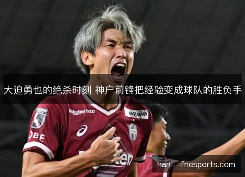 大迫勇也的绝杀时刻 神户前锋把经验变成球队的胜负手