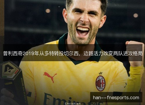 普利西奇2019年从多特转投切尔西，边路活力改变两队进攻格局